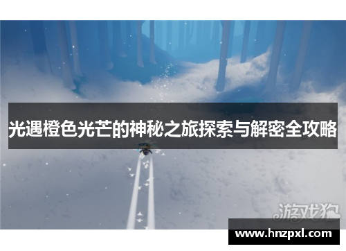 光遇橙色光芒的神秘之旅探索与解密全攻略 光遇橙色光芒的神秘之旅探索与解密全攻略